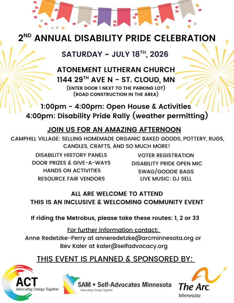 Alt Text: Promotional flyer for the 2nd Annual Disability Pride Celebration on Saturday, July 18, 2026, from 1:00 pm to 4:00 pm at Atonement Lutheran Church in St. Cloud, Minnesota. The event features an open house, a 4:00 pm pride rally, hands-on activities, a resource fair, voter registration, history panels, door prizes, live music by DJ Sell, and an open mic. It also highlights a market by Camphill Village selling homemade organic baked goods, pottery, rugs, and crafts. Metrobus routes 1, 2, and 33 serve the location. Contact info is provided for Anne Redetzke-Perry and Bev Kaler. Decorative yellow fireworks graphics frame the top text.
